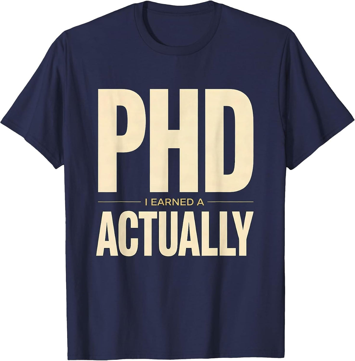 I Earned A PhD, Actually Funny Doctoral Graduation Humor T-Shirt - Navy Blue
