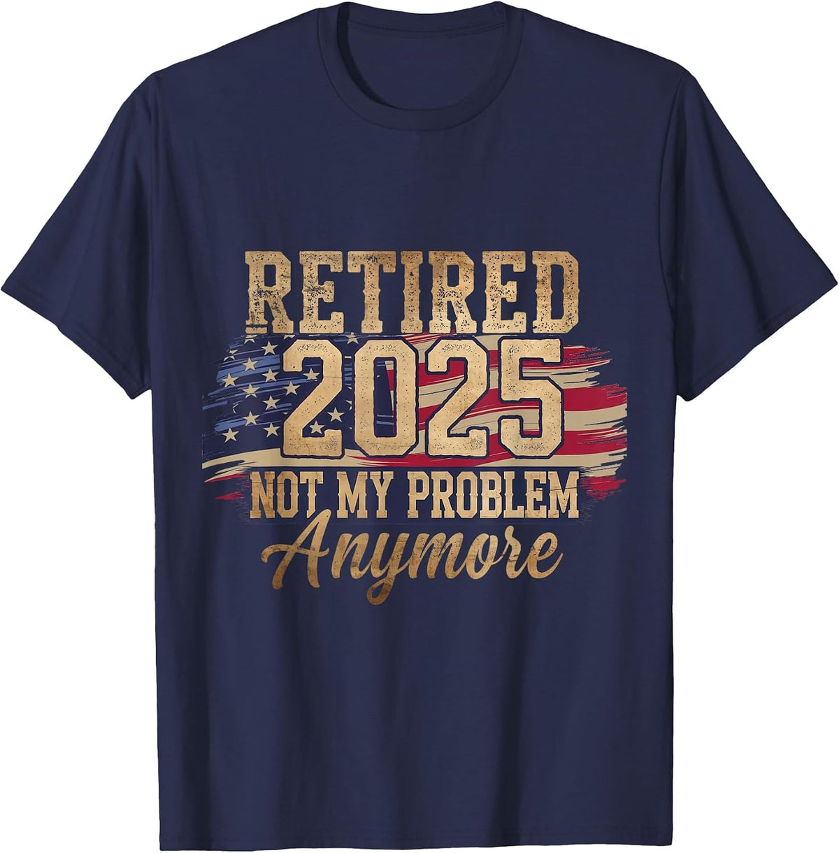Retired 2025 Not My Problem Anymore Patriotic American Flag T-Shirt - Navy Blue