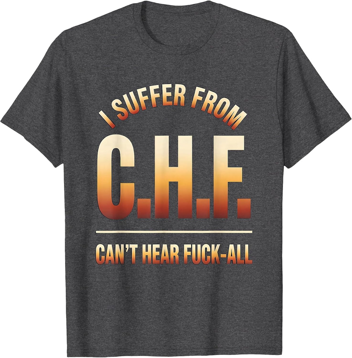 I Suffer From C.H.F. — Can't Hear Fuck-All Funny T-Shirt - Dark Heather Grey