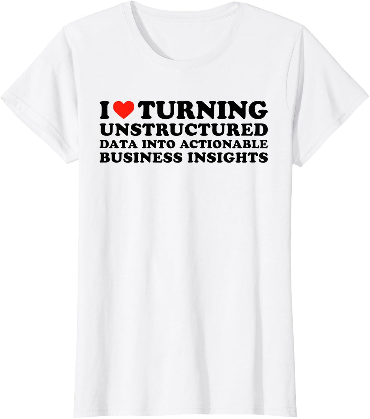 I Love Turning Unstructured Data Into Actionable Insights Tee T-Shirt for Data Analysts Scientists - White