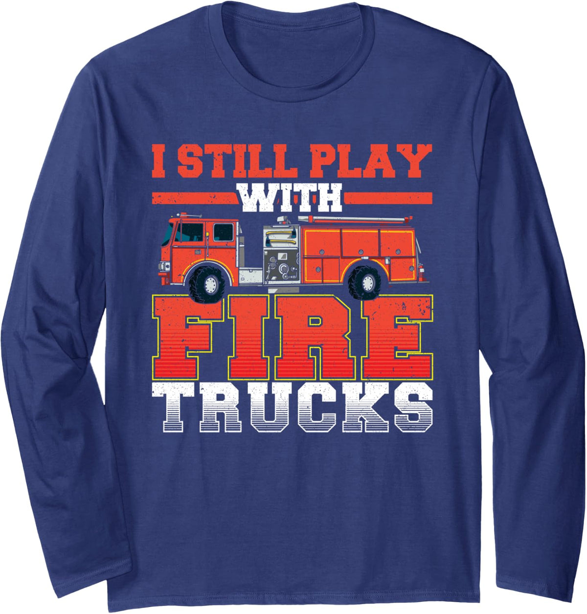 I Still Play with Fire Trucks Firefighter Long Sleeve T-Shirt - Adult Unisex Navy Blue