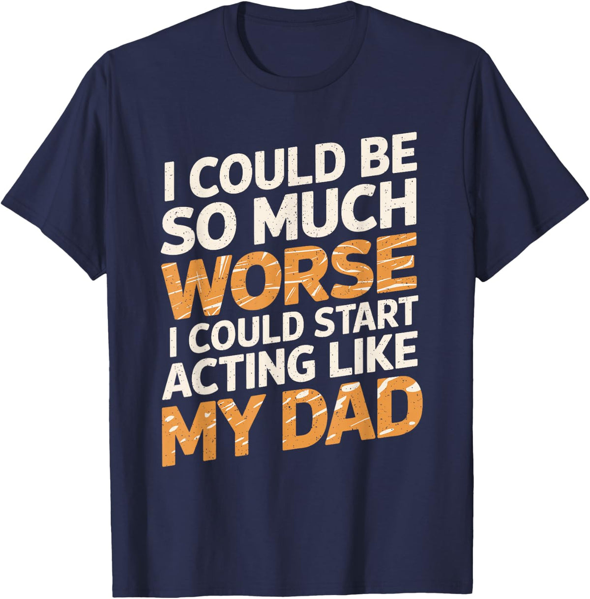 I Could Be So Much Worse I Could Start Acting Like My Dad T-Shirt - Navy Blue