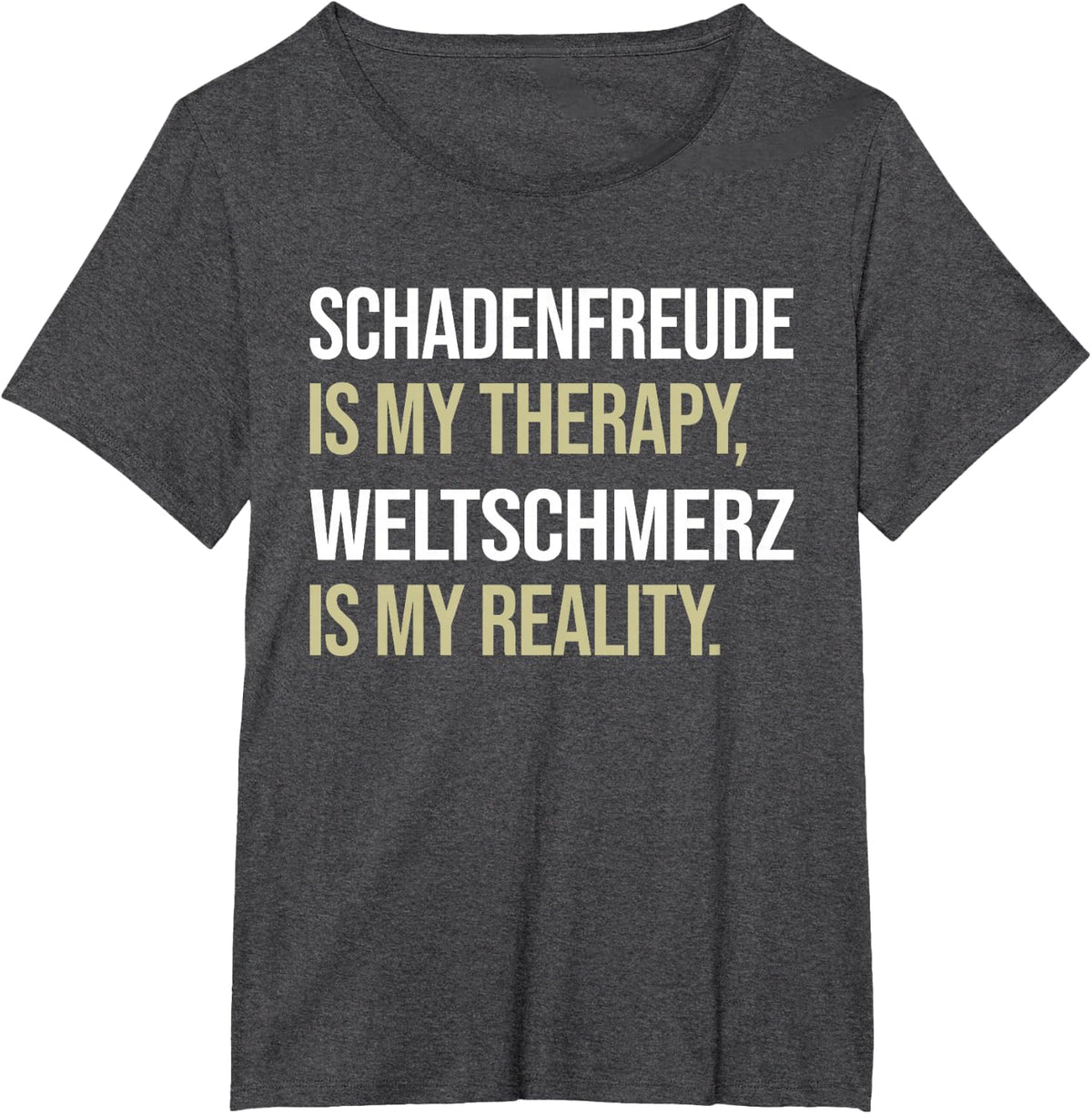 Schadenfreude is my therapy, Weltschmerz is my reality. T-Shirt - Dark Heather Grey