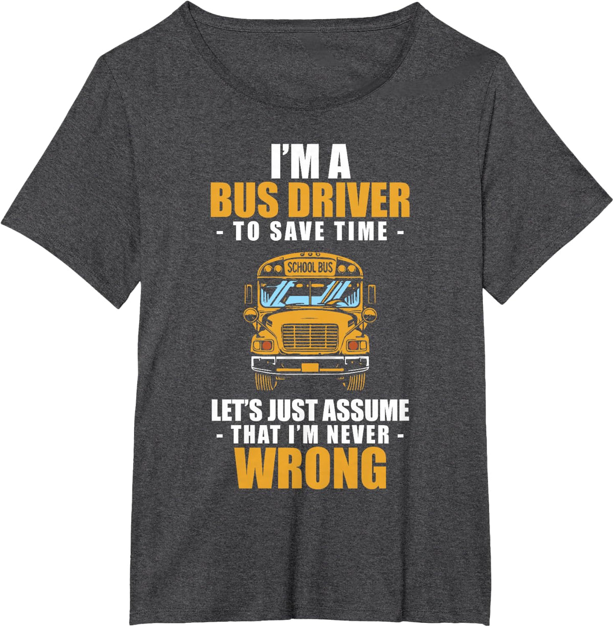 Bus Driver Let's Just Assume I'm Never Wrong School Bus T-Shirt - Dark Heather Grey